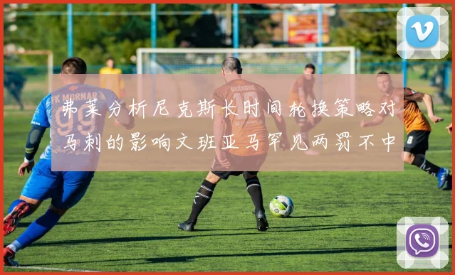 弗莱分析尼克斯长时间轮换策略对马刺的影响文班亚马罕见两罚不中引发关注