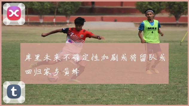 库里未来不确定性加剧或将留队或回归家乡黄蜂