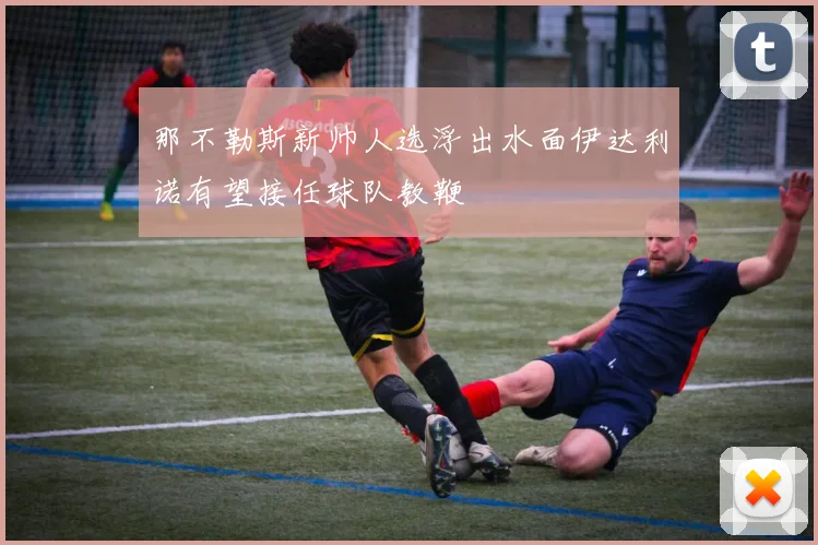 那不勒斯新帅人选浮出水面伊达利诺有望接任球队教鞭