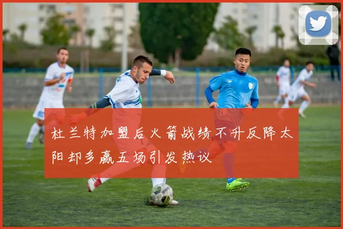 杜兰特加盟后火箭战绩不升反降太阳却多赢五场引发热议