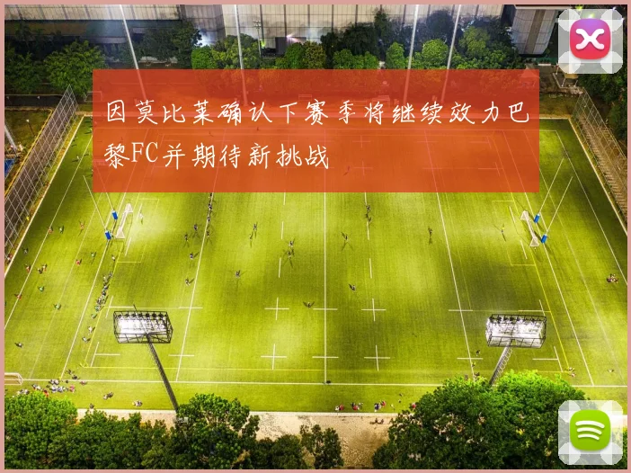因莫比莱确认下赛季将继续效力巴黎FC并期待新挑战