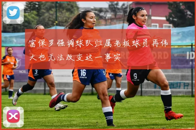 富保罗强调球队归属老板球员再伟大也无法改变这一事实