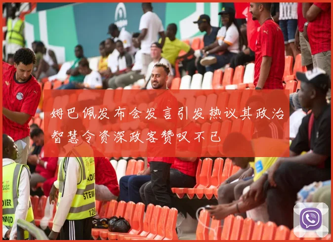 姆巴佩发布会发言引发热议其政治智慧令资深政客赞叹不已