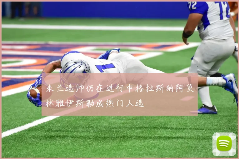 米兰选帅仍在进行中格拉斯纳阿莫林雅伊斯勒成热门人选
