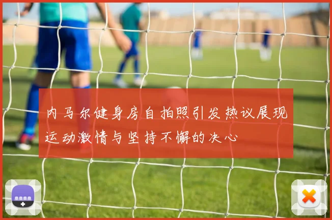 内马尔健身房自拍照引发热议展现运动激情与坚持不懈的决心