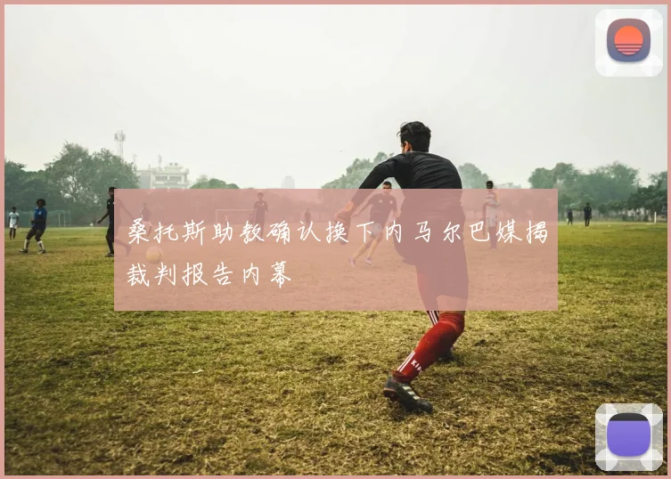 桑托斯助教确认换下内马尔巴媒揭裁判报告内幕