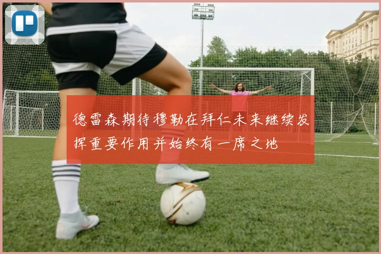 德雷森期待穆勒在拜仁未来继续发挥重要作用并始终有一席之地