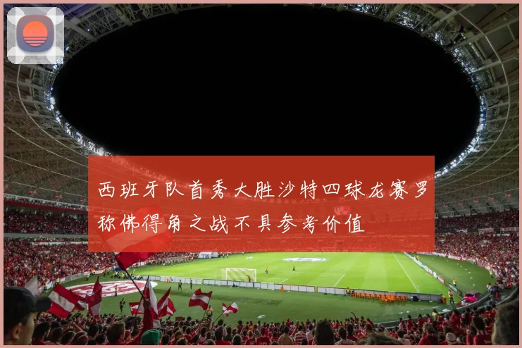 西班牙队首秀大胜沙特四球龙赛罗称佛得角之战不具参考价值