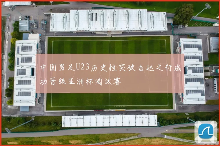 中国男足U23历史性突破吉达之行成功晋级亚洲杯淘汰赛