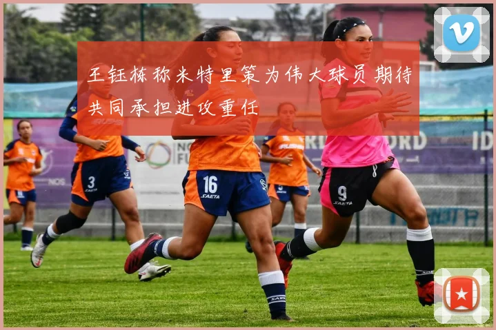 王钰栋称米特里策为伟大球员期待共同承担进攻重任