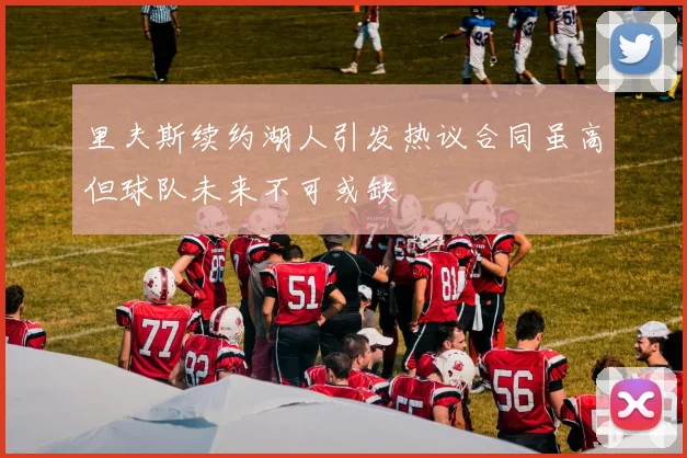 里夫斯续约湖人引发热议合同虽高但球队未来不可或缺