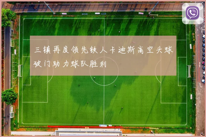 三镇再度领先铁人卡迪斯高空头球破门助力球队胜利