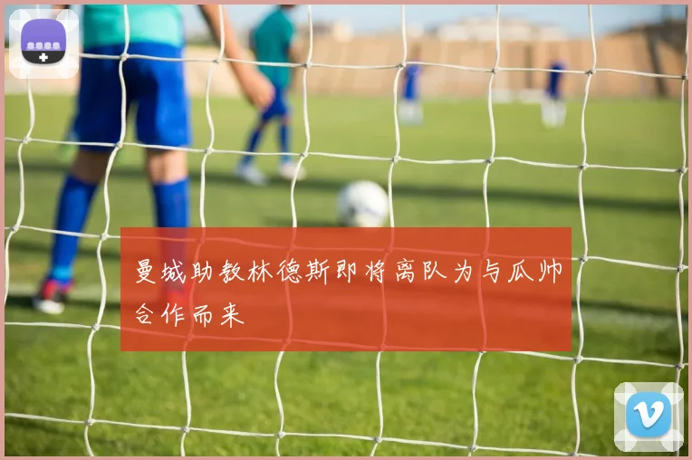曼城助教林德斯即将离队为与瓜帅合作而来