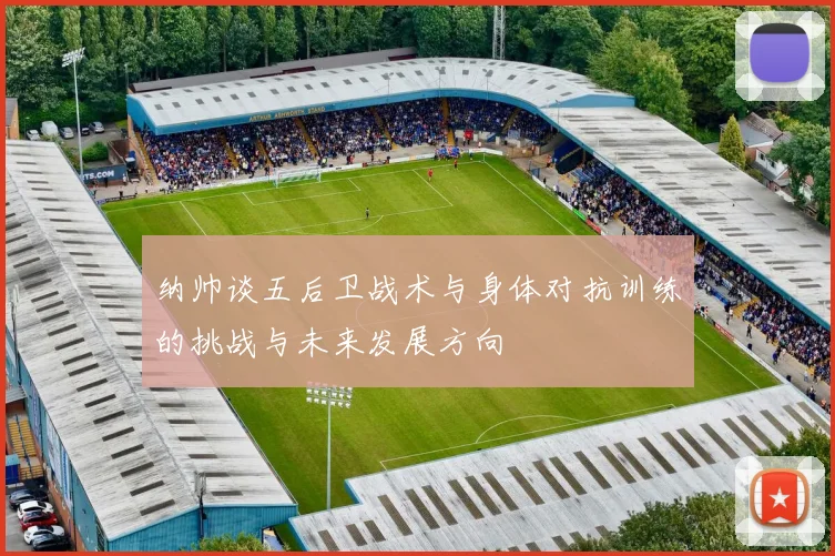 纳帅谈五后卫战术与身体对抗训练的挑战与未来发展方向