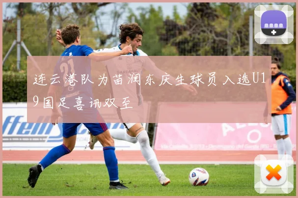 连云港队为苗润东庆生球员入选U19国足喜讯双至