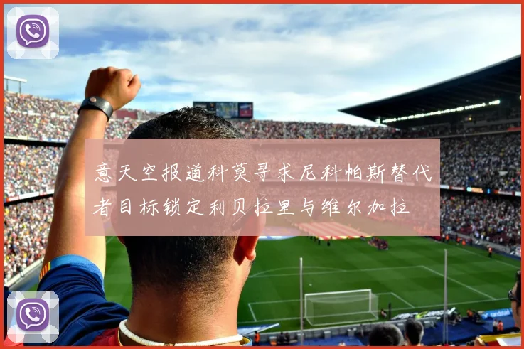 意天空报道科莫寻求尼科帕斯替代者目标锁定利贝拉里与维尔加拉