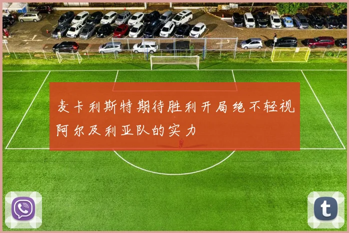 麦卡利斯特期待胜利开局绝不轻视阿尔及利亚队的实力