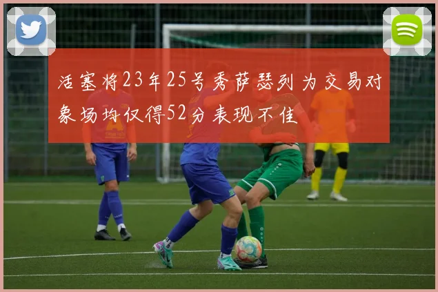 活塞将23年25号秀萨瑟列为交易对象场均仅得52分表现不佳