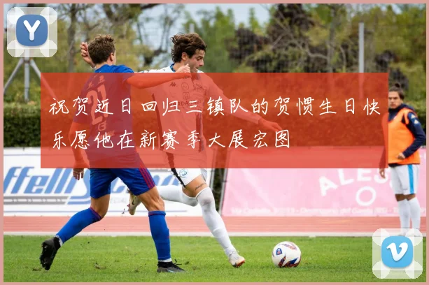 祝贺近日回归三镇队的贺惯生日快乐愿他在新赛季大展宏图