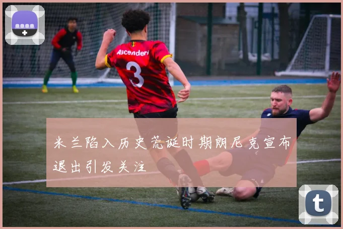 米兰陷入历史荒诞时期朗尼克宣布退出引发关注