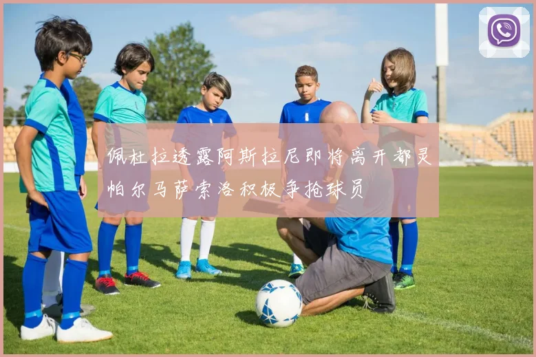 佩杜拉透露阿斯拉尼即将离开都灵帕尔马萨索洛积极争抢球员