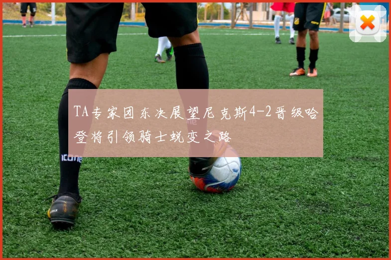 TA专家团东决展望尼克斯4-2晋级哈登将引领骑士蜕变之路