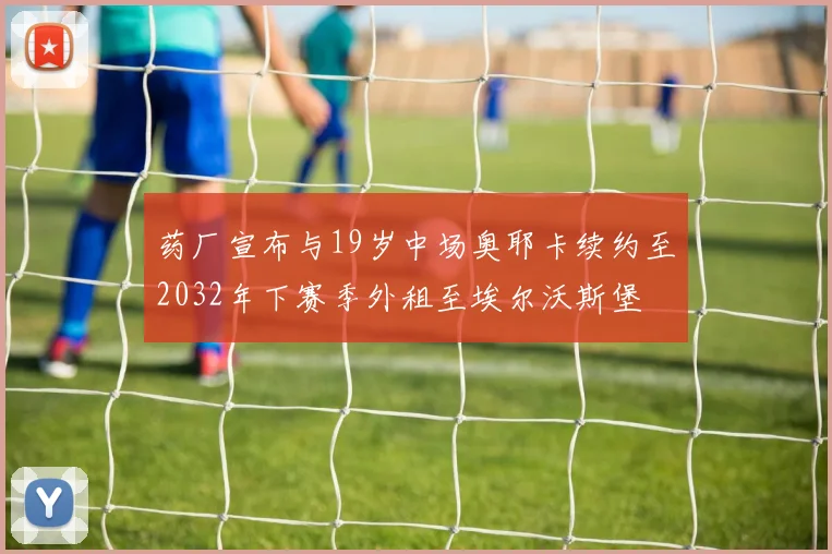 药厂宣布与19岁中场奥耶卡续约至2032年下赛季外租至埃尔沃斯堡