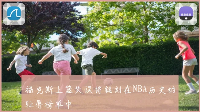 福克斯上篮失误将铭刻在NBA历史的耻辱榜单中