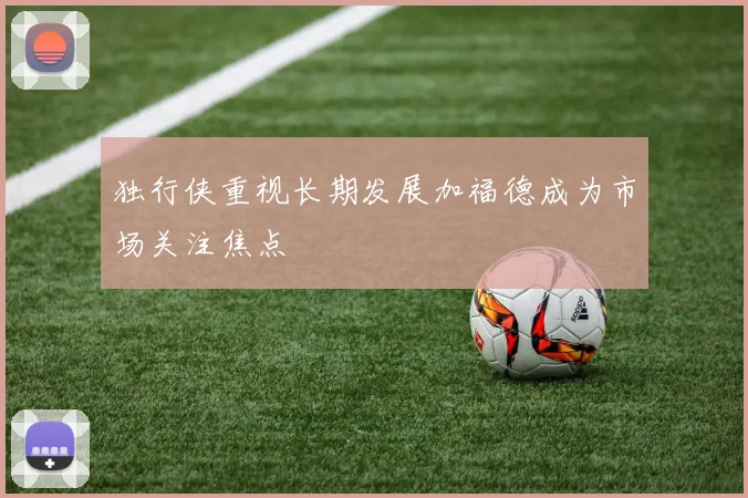 独行侠重视长期发展加福德成为市场关注焦点