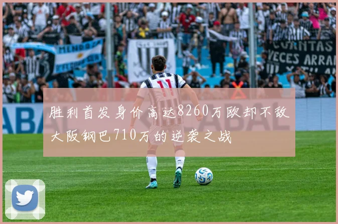胜利首发身价高达8260万欧却不敌大阪钢巴710万的逆袭之战