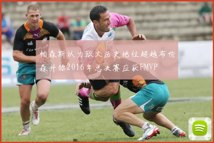 帕森斯认为欧文历史地位超越布伦森并称2016年总决赛应获FMVP