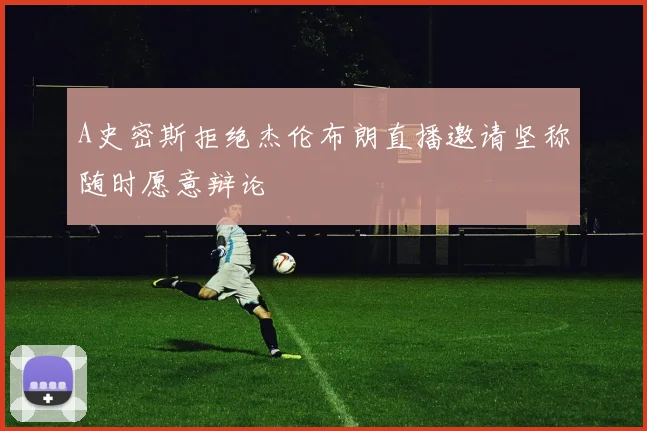 A史密斯拒绝杰伦布朗直播邀请坚称随时愿意辩论