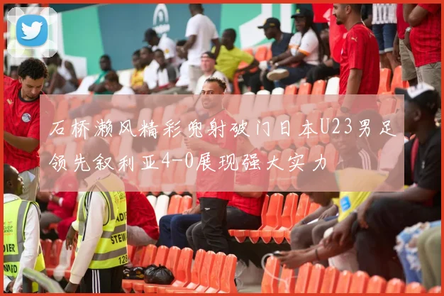 石桥濑风精彩兜射破门日本U23男足领先叙利亚4-0展现强大实力
