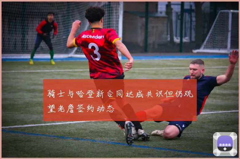 骑士与哈登新合同达成共识但仍观望老詹签约动态