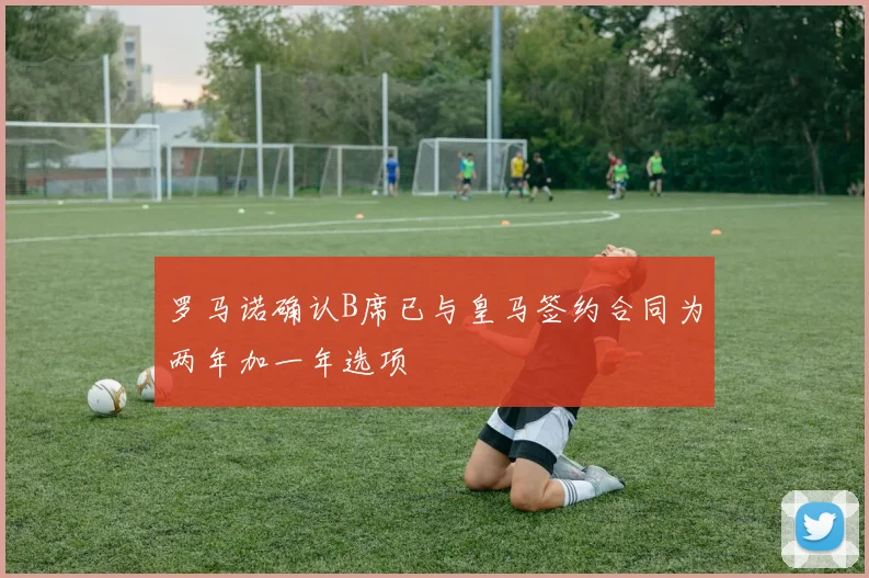 罗马诺确认B席已与皇马签约合同为两年加一年选项