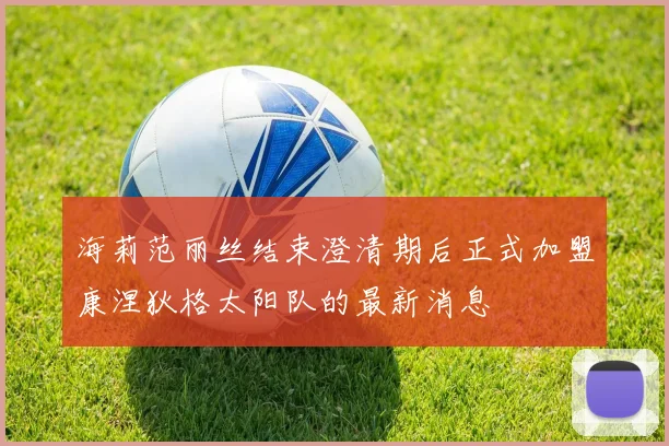 海莉范丽丝结束澄清期后正式加盟康涅狄格太阳队的最新消息