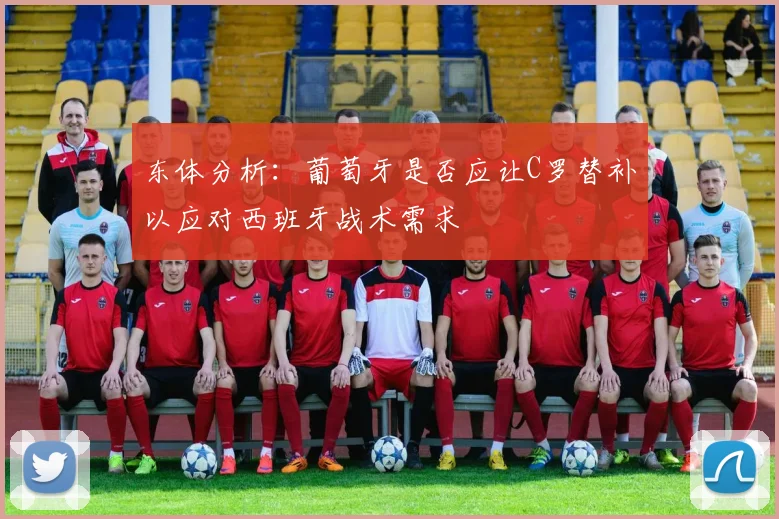 东体分析：葡萄牙是否应让C罗替补以应对西班牙战术需求