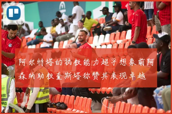 阿尔特塔的执教能力超乎想象前阿森纳助教奎斯塔称赞其表现卓越